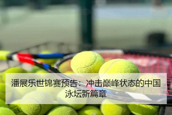 潘展乐世锦赛预告：冲击巅峰状态的中国泳坛新篇章
