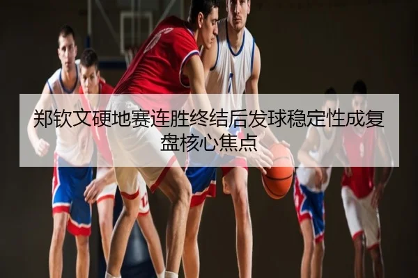郑钦文硬地赛连胜终结后发球稳定性成复盘核心焦点