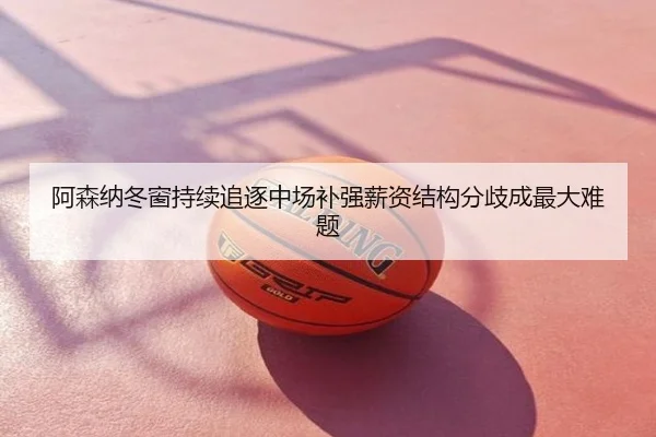 阿森纳冬窗持续追逐中场补强薪资结构分歧成最大难题