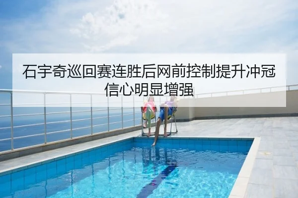 石宇奇巡回赛连胜后网前控制提升冲冠信心明显增强